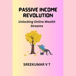 PASSIVE INCOME REVOLUTION: Unlocking Online Wealth Streams