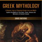 Greek Mythology: A Deeper Look at Classical Greek Lore and Myth (Explore the Myths of the Gods, Titans, Heroes and Monsters of Ancient Greece)