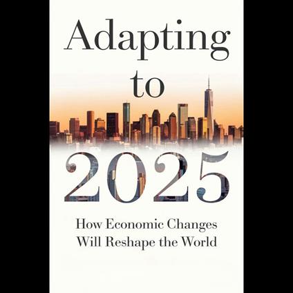 Adapting To 2025: How Economic Changes Will Reshape The World