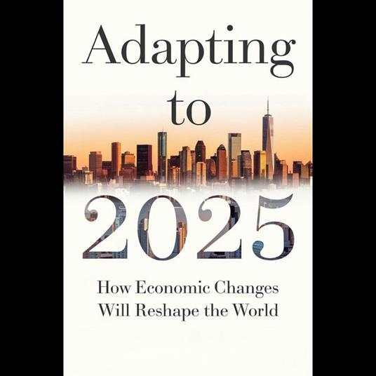 Adapting To 2025: How Economic Changes Will Reshape The World