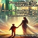 Parenting for the Future: How to Raise Kids Who Will Thrive in Tomorrow’s World