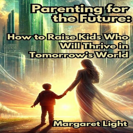 Parenting for the Future: How to Raise Kids Who Will Thrive in Tomorrow’s World