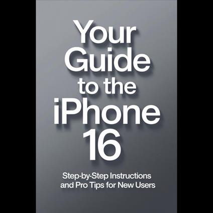 Your Guide to the iPhone 16: Step-by-Step Instructions and Pro Tips for New Users