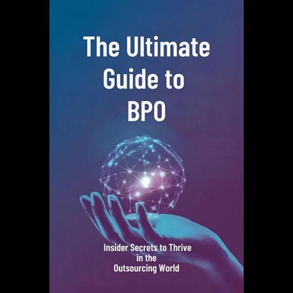 Ultimate Guide to BPO, The: Insider Secrets to Thrive in the Outsourcing World