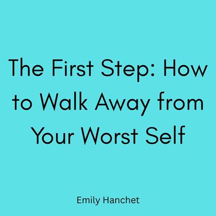 First Step, The: How to Walk Away from Your Worst Self