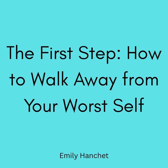 First Step, The: How to Walk Away from Your Worst Self