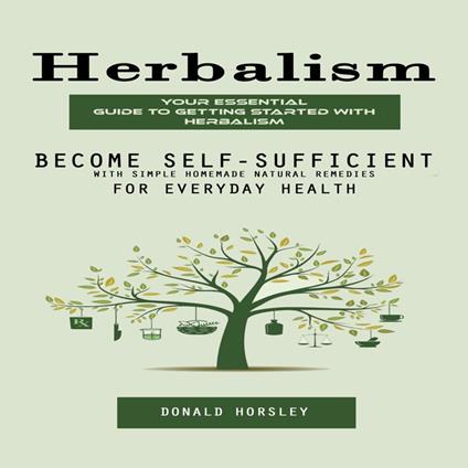 Herbalism: Your Essential Guide to Getting Started With Herbalism (Become Self-sufficient With Simple Homemade Natural Remedies for Everyday Health)