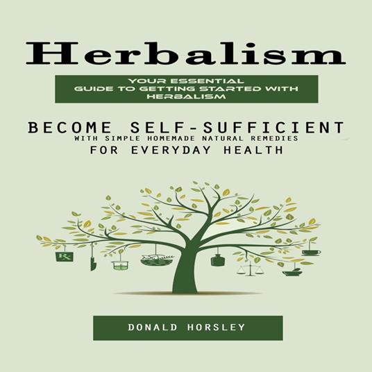 Herbalism: Your Essential Guide to Getting Started With Herbalism (Become Self-sufficient With Simple Homemade Natural Remedies for Everyday Health)
