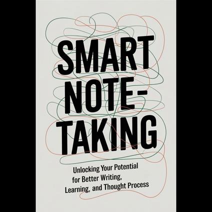 Smart Note-Taking: Unlocking Your Potential for Better Writing, Learning, and Thought Process