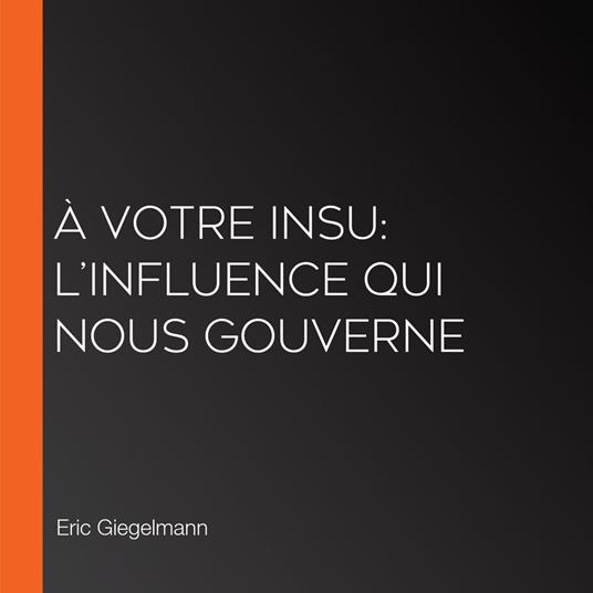 À votre insu: L’influence qui nous gouverne