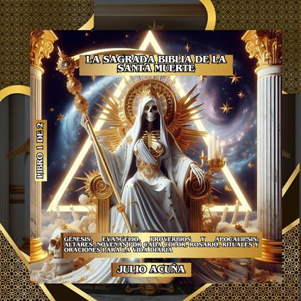 La Sagrada Biblia de la Santa Muerte Libro 1 de 2: Génesis, Evangelio, Proverbios y Apocalipsis: Altares, Novenas por Cada Color, Rosario, Rituales y Oraciones para la Vida Diaria