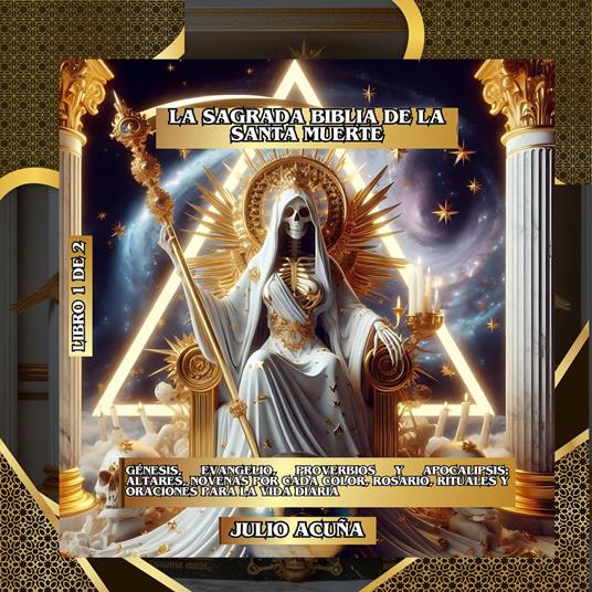 La Sagrada Biblia de la Santa Muerte Libro 1 de 2: Génesis, Evangelio, Proverbios y Apocalipsis: Altares, Novenas por Cada Color, Rosario, Rituales y Oraciones para la Vida Diaria