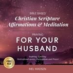 Bible Based Christian Scripture Affirmations & Meditation Praying For Your Husband: Inspiring, Uplifting, Motivational Quotes, Declarations and Prayer