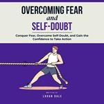 Overcoming Fear and Self-Doubt: Conquer Fear, Overcome Self-Doubt, and Gain the Confidence to Take Action