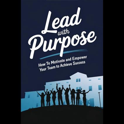 Lead with Purpose: How to Motivate and Empower Your Team to Achieve Success