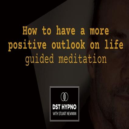 How to have a more positive outlook on life guided meditation - A guided meditation - DST Hypno with Stu Newman