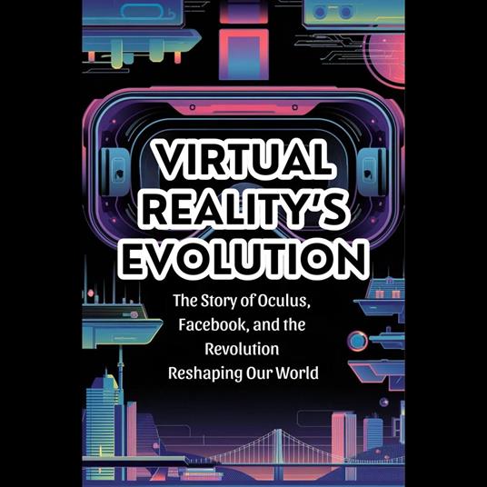 Virtual Reality's Evolution: The Story of Oculus, Facebook, and the Revolution Reshaping Our World