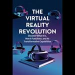 Virtual Reality Revolution, The: Discover What It Is, How It Functions, and Its Transformative Capabilities