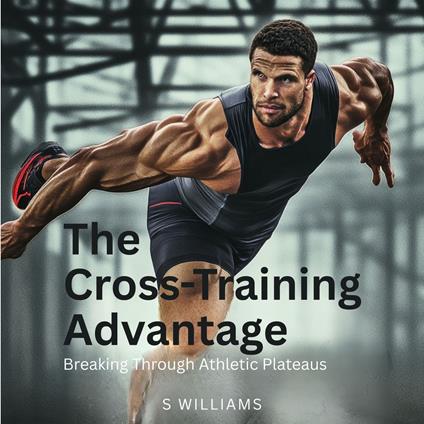Cross-Training Advantage, The: Breaking Through Athletic Plateaus