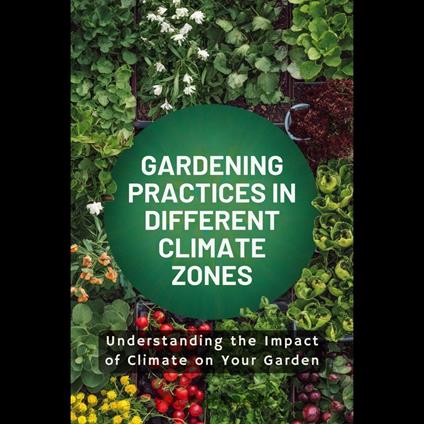 Gardening Practices in Different Climate Zones: Understanding the Impact of Climate on Your Garden