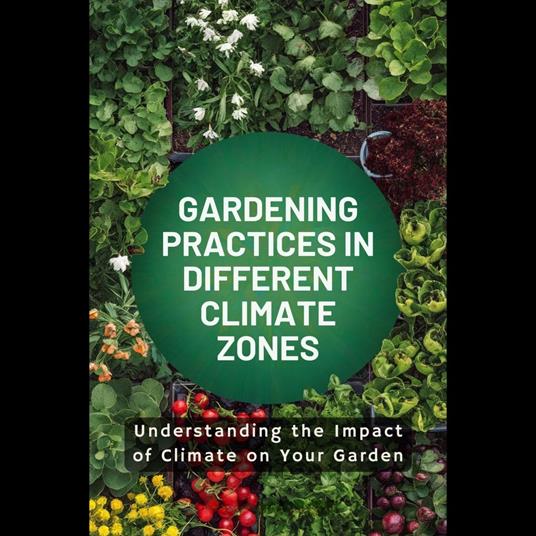 Gardening Practices in Different Climate Zones: Understanding the Impact of Climate on Your Garden
