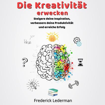 Die Kreativität erwecken. Steigere deine Inspiration, verbessere deine Produktivität und erreiche Erfolg