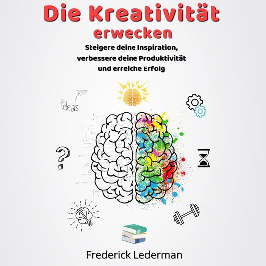 Die Kreativität erwecken. Steigere deine Inspiration, verbessere deine Produktivität und erreiche Erfolg