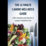 Ultimate Canine Wellness Guide, The: 120+ Recipes and Tips for a Longer, Healthier Life