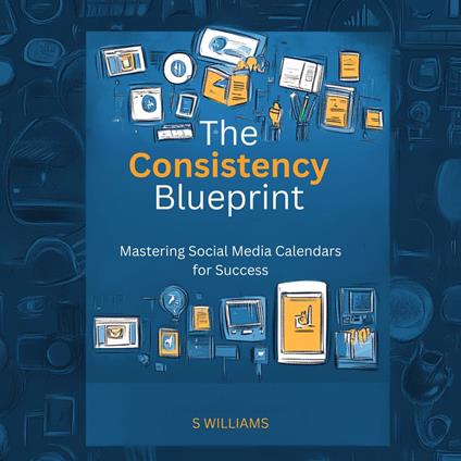 Consistency Blueprint, The: Mastering Social Media Calendars for Success