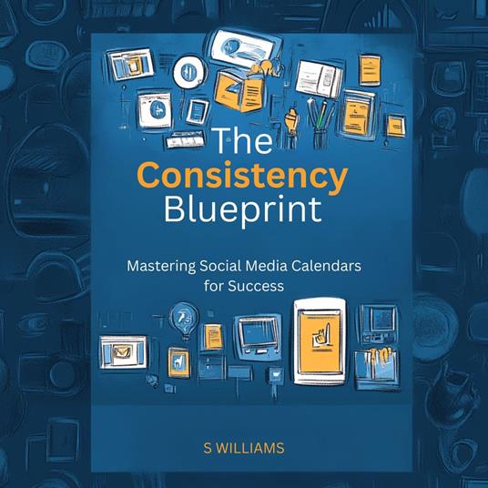 Consistency Blueprint, The: Mastering Social Media Calendars for Success