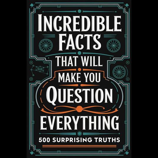 Incredible Facts That Will Make You Question Everything: 500 Surprising Truths
