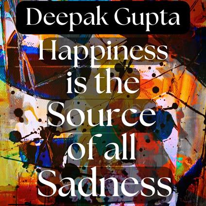 Happiness is the Source of all Sadness