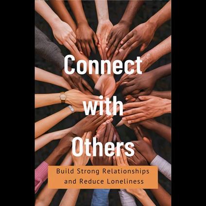 Connect with Others: Build Strong Relationships and Reduce Loneliness