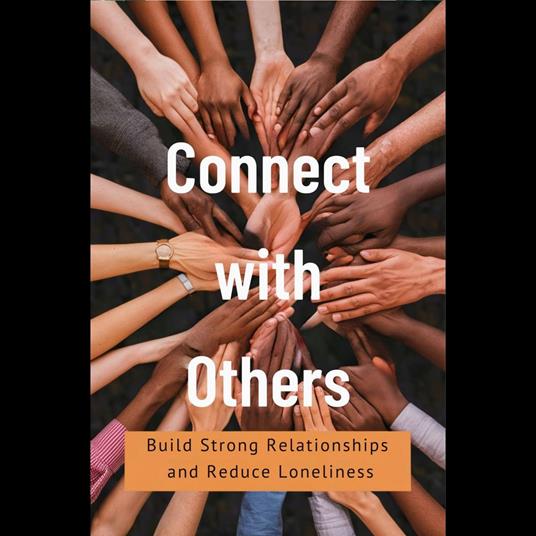 Connect with Others: Build Strong Relationships and Reduce Loneliness