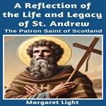 Reflection of the Life and Legacy of St Andrew, A: The Patron Saint of Scotland.