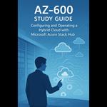 AZ-600: Configuring and Operating a Hybrid Cloud with Microsoft Azure Stack Hub Study Guide