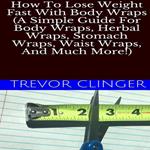How To Lose Weight Fast With Body Wraps (A Simple Guide For Body Wraps, Herbal Wraps, Stomach Wraps, Waist Wraps, And Much More!)