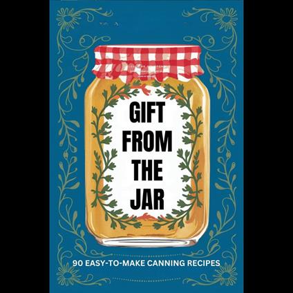 Gift From The Jar: 90 Easy-To-Make Canning Recipes