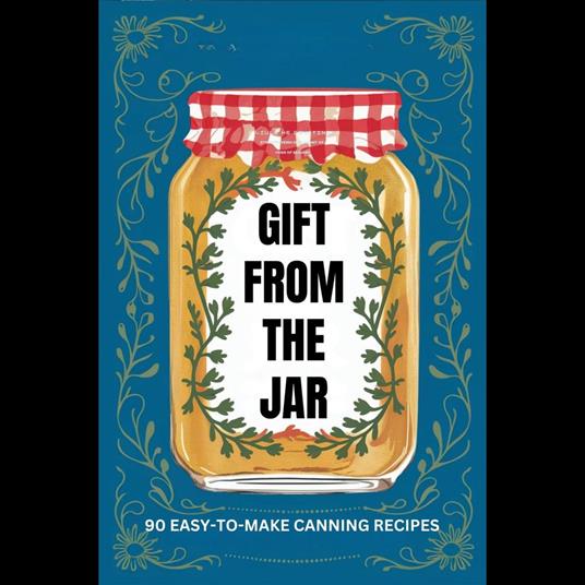 Gift From The Jar: 90 Easy-To-Make Canning Recipes