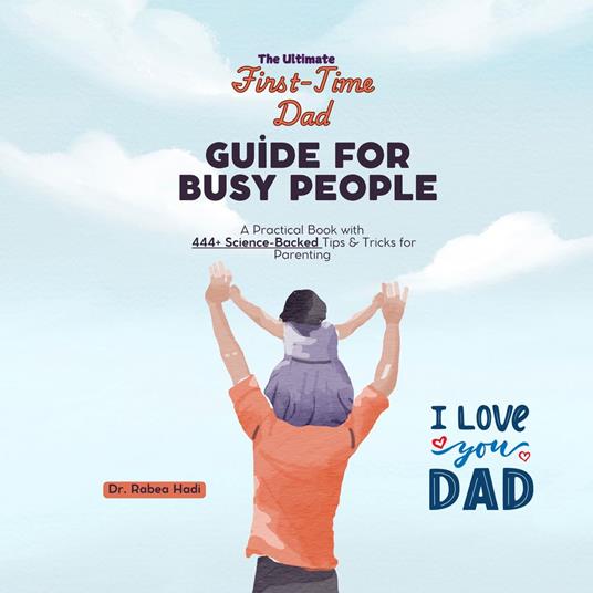 Ultimate First-Time Dad Guide for Busy People, The: A Practical Book with 444+ Science-Backed Tips & Tricks for Parenting