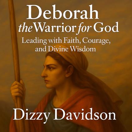 Deborah the Warrior for God: Leading with Faith, Courage, and Divine Wisdom