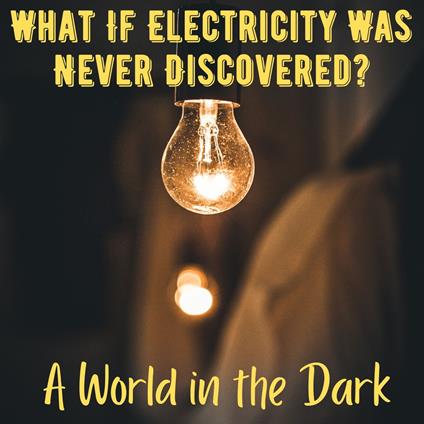 What If Electricity Was Never Discovered? A World in the Dark
