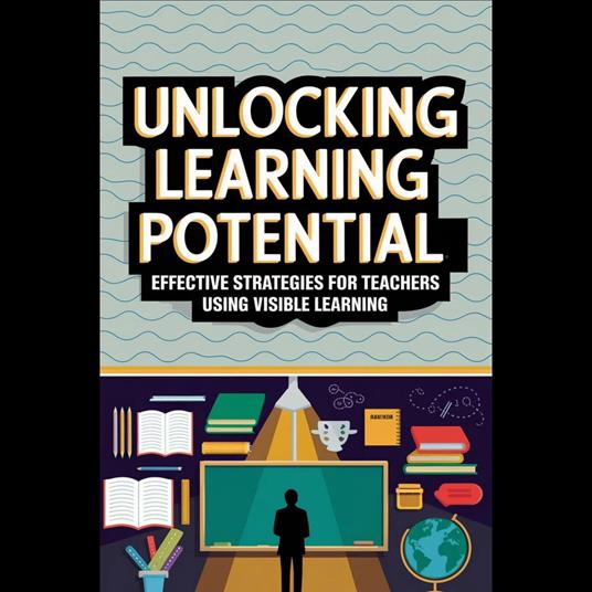 Unlocking Learning Potential: Effective Strategies for Teachers Using Visible Learning