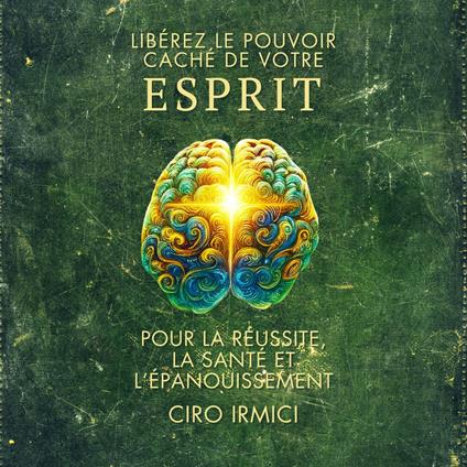 Libérez le Pouvoir Caché de votre ESPRIT : pour la Réussite, la Santé et l’Épanouissement