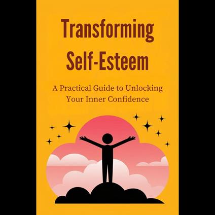 Transforming Self-Esteem: A Practical Guide to Unlocking Your Inner Confidence