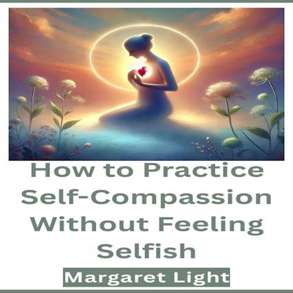 How to Practice Self-Compassion Without Feeling Selfish