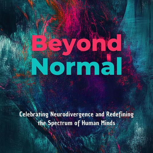 Beyond Normal: Celebrating Neurodivergence and Redefining the Spectrum of Human Minds