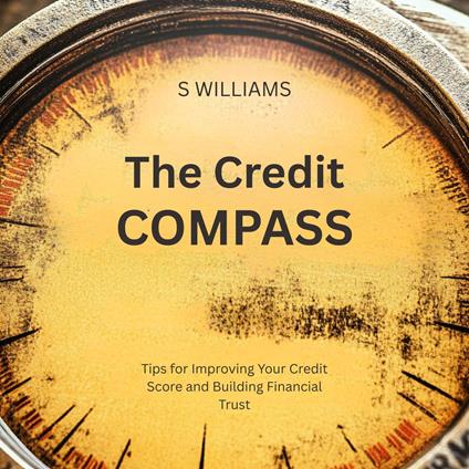 Credit Compass, The: Tips for Improving Your Credit Score and Building Financial Trust