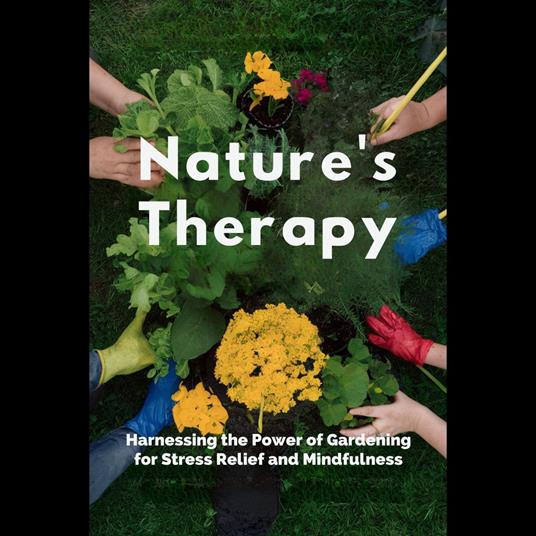 Nature's Therapy: Harnessing the Power of Gardening for Stress Relief and Mindfulness