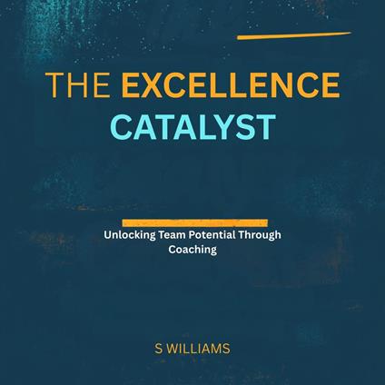Excellence Catalyst, The: Unlocking Team Potential Through Coaching